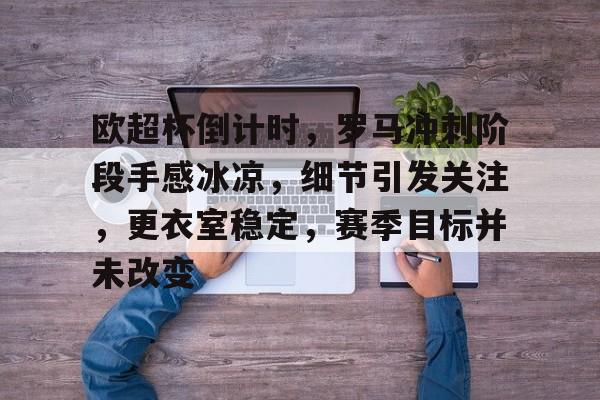 欧超杯倒计时，罗马冲刺阶段手感冰凉，细节引发关注，更衣室稳定，赛季目标并未改变的简单介绍