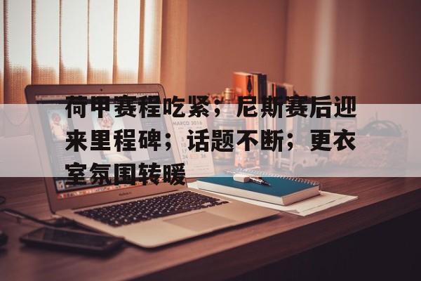 荷甲赛程吃紧；尼斯赛后迎来里程碑；话题不断；更衣室氛围转暖的简单介绍