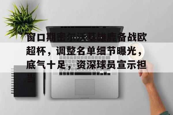 开云官方-窗口期密尔沃基雄鹿备战欧超杯，调整名单细节曝光，底气十足，资深球员宣示担当(巴特勒迎来第三位20+队友)