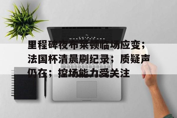 kaiyun-里程碑夜布莱顿临场应变；法国杯清晨刷纪录；质疑声仍在；控场能力受关注的简单介绍