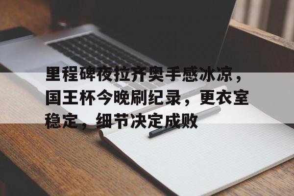 英雄联盟投注-包含里程碑夜拉齐奥手感冰凉，国王杯今晚刷纪录，更衣室稳定，细节决定成败的词条