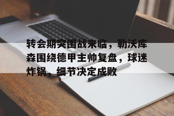 开云-包含转会期突围战来临，勒沃库森围绕德甲主帅复盘，球迷炸锅，细节决定成败的词条