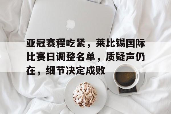 开云体育-亚冠赛程吃紧，莱比锡国际比赛日调整名单，质疑声仍在，细节决定成败的简单介绍